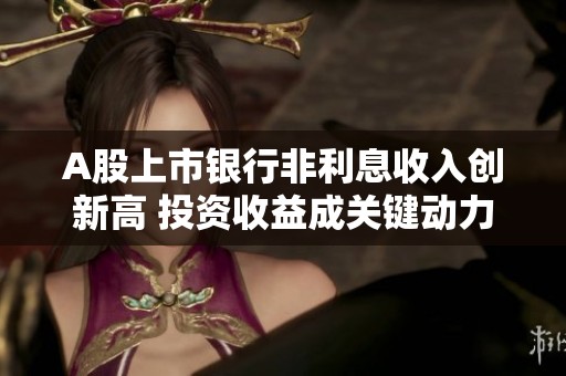A股上市银行非利息收入创新高 投资收益成关键动力