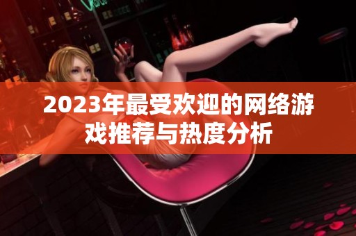 2023年最受欢迎的网络游戏推荐与热度分析
