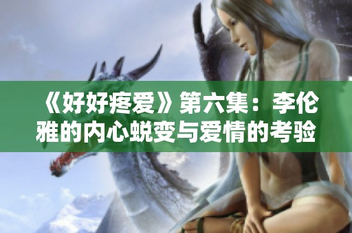 《好好疼爱》第六集：李伦雅的内心蜕变与爱情的考验