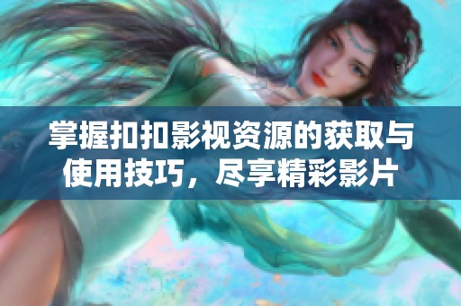 掌握扣扣影视资源的获取与使用技巧，尽享精彩影片