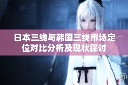 日本三线与韩国三线市场定位对比分析及现状探讨