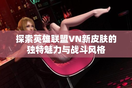 探索英雄联盟VN新皮肤的独特魅力与战斗风格