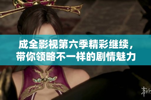 成全影视第六季精彩继续，带你领略不一样的剧情魅力！