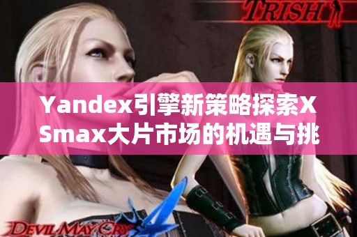 Yandex引擎新策略探索XSmax大片市场的机遇与挑战