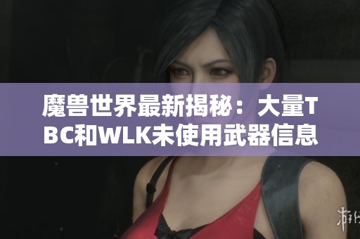 魔兽世界最新揭秘：大量TBC和WLK未使用武器信息曝光