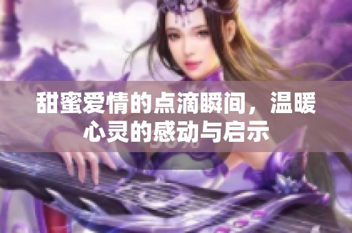 甜蜜爱情的点滴瞬间，温暖心灵的感动与启示