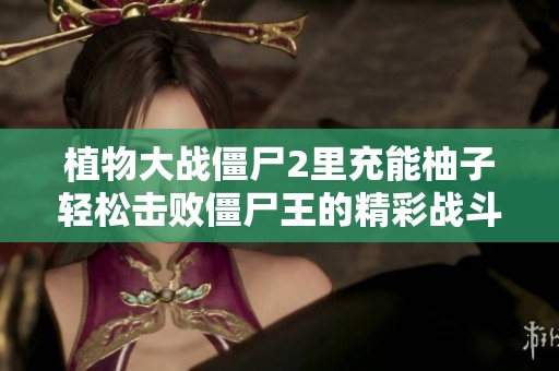 植物大战僵尸2里充能柚子轻松击败僵尸王的精彩战斗