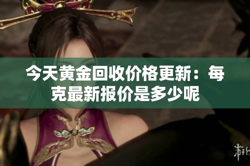 今天黄金回收价格更新：每克最新报价是多少呢