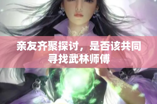 亲友齐聚探讨，是否该共同寻找武林师傅