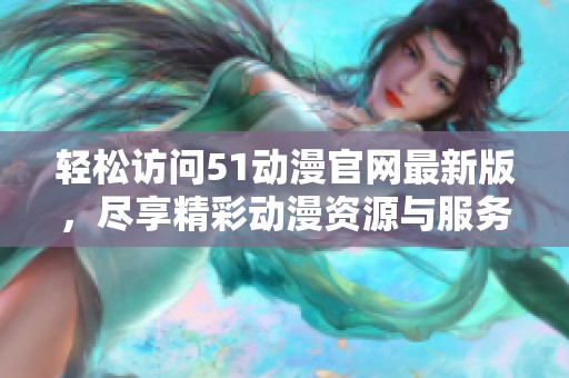 轻松访问51动漫官网最新版，尽享精彩动漫资源与服务