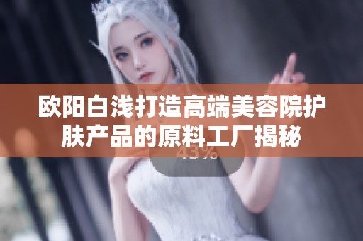 欧阳白浅打造高端美容院护肤产品的原料工厂揭秘