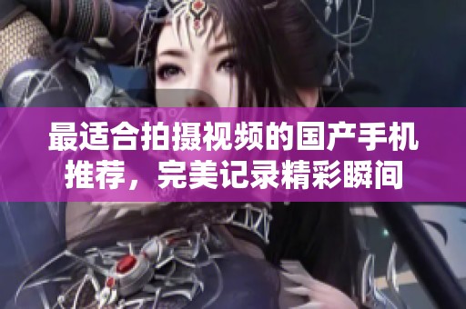 最适合拍摄视频的国产手机推荐，完美记录精彩瞬间