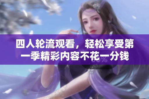 四人轮流观看，轻松享受第一季精彩内容不花一分钱