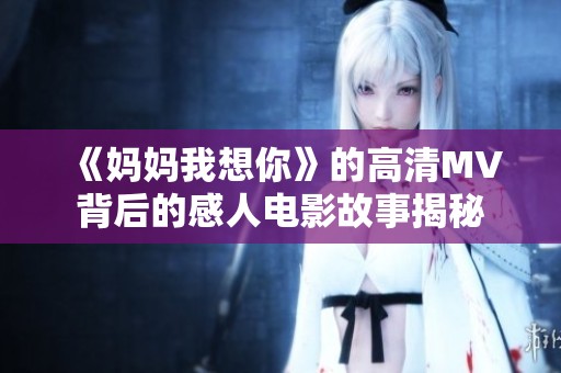 《妈妈我想你》的高清MV背后的感人电影故事揭秘