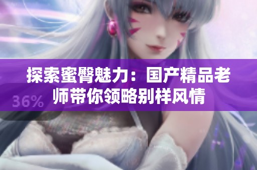 探索蜜臀魅力：国产精品老师带你领略别样风情