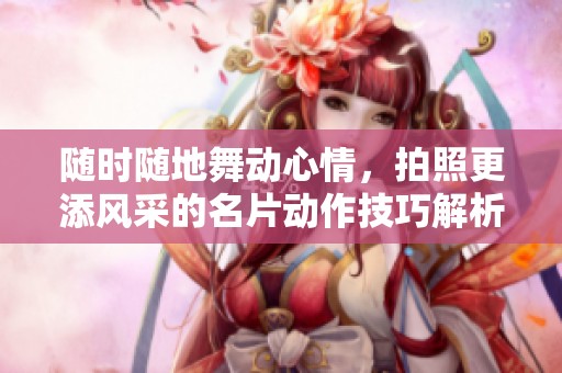随时随地舞动心情，拍照更添风采的名片动作技巧解析