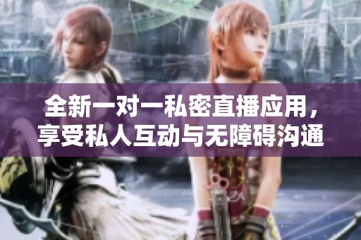 全新一对一私密直播应用，享受私人互动与无障碍沟通
