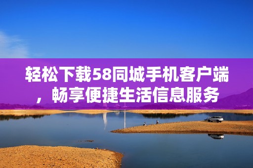 轻松下载58同城手机客户端，畅享便捷生活信息服务