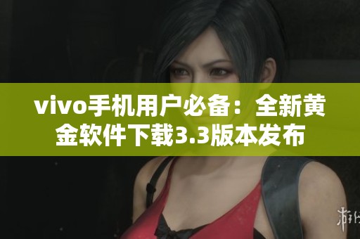 vivo手机用户必备：全新黄金软件下载3.3版本发布