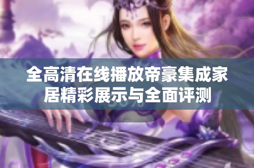 全高清在线播放帝豪集成家居精彩展示与全面评测