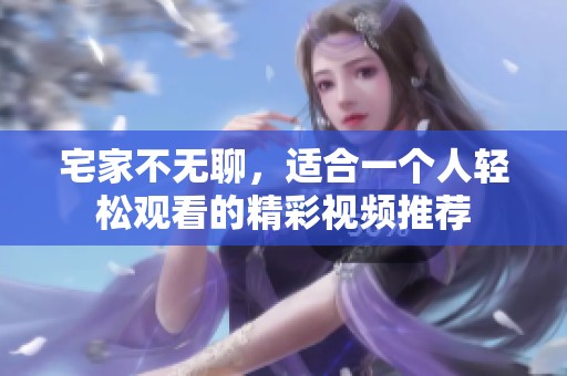 宅家不无聊，适合一个人轻松观看的精彩视频推荐