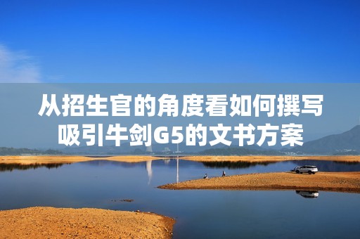 从招生官的角度看如何撰写吸引牛剑G5的文书方案