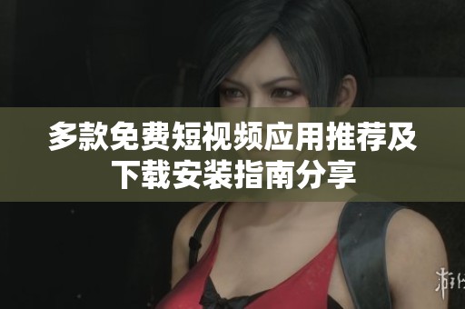 多款免费短视频应用推荐及下载安装指南分享