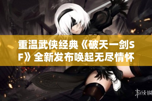 重温武侠经典《破天一剑SF》全新发布唤起无尽情怀