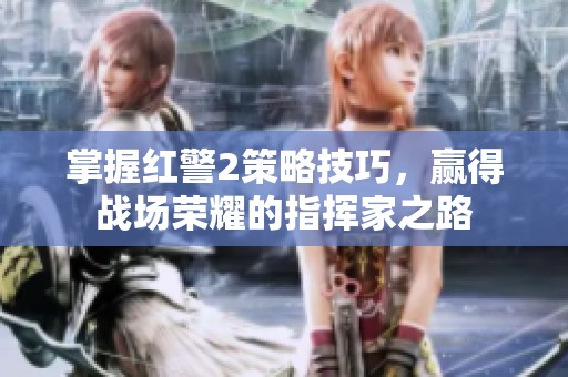 掌握红警2策略技巧，赢得战场荣耀的指挥家之路