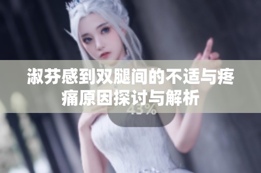 淑芬感到双腿间的不适与疼痛原因探讨与解析