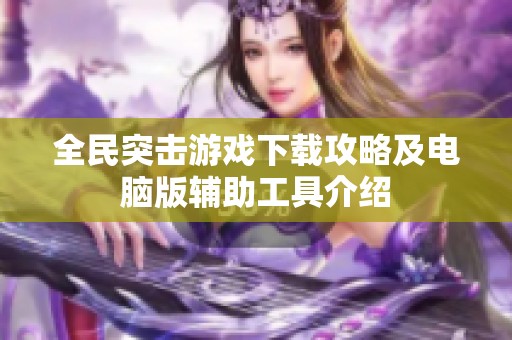 全民突击游戏下载攻略及电脑版辅助工具介绍