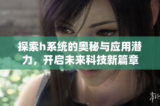 探索h系统的奥秘与应用潜力，开启未来科技新篇章