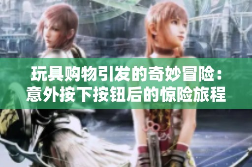 玩具购物引发的奇妙冒险：意外按下按钮后的惊险旅程