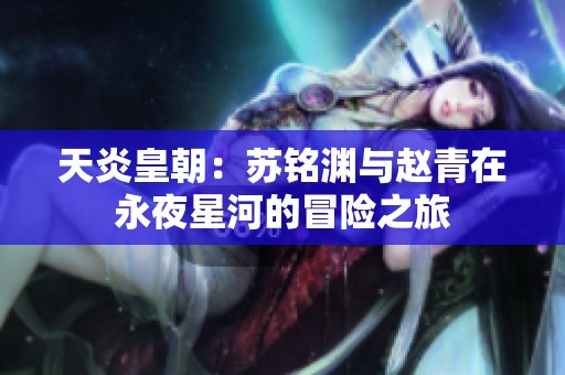 天炎皇朝：苏铭渊与赵青在永夜星河的冒险之旅