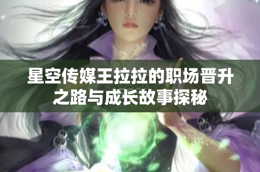 星空传媒王拉拉的职场晋升之路与成长故事探秘