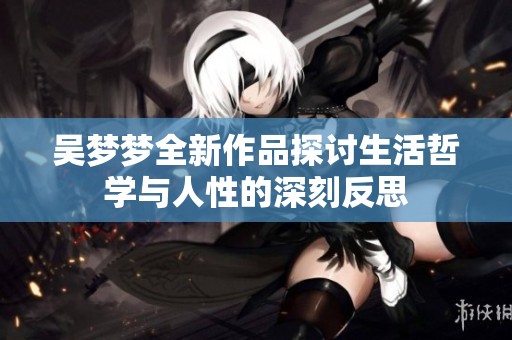 吴梦梦全新作品探讨生活哲学与人性的深刻反思
