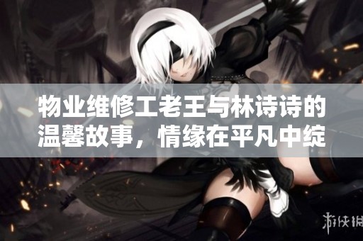 物业维修工老王与林诗诗的温馨故事，情缘在平凡中绽放