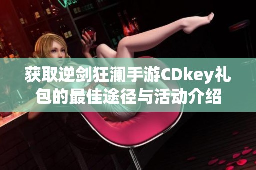 获取逆剑狂澜手游CDkey礼包的最佳途径与活动介绍