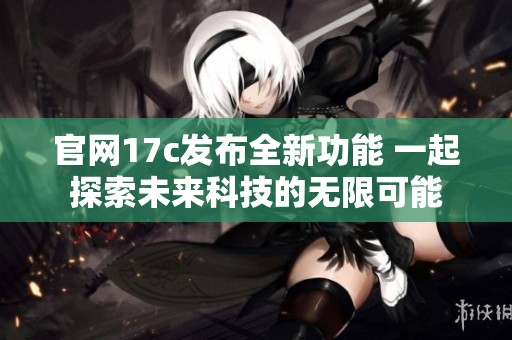 官网17c发布全新功能 一起探索未来科技的无限可能