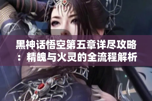 黑神话悟空第五章详尽攻略：精魄与火灵的全流程解析