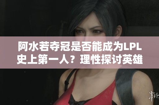 阿水若夺冠是否能成为LPL史上第一人？理性探讨英雄联盟成就