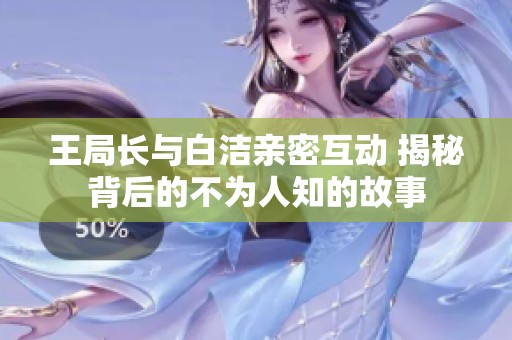 王局长与白洁亲密互动 揭秘背后的不为人知的故事