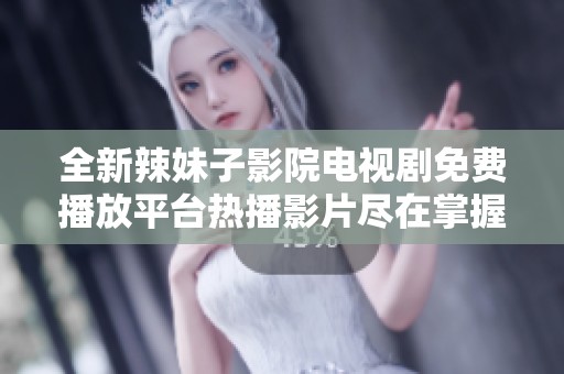 全新辣妹子影院电视剧免费播放平台热播影片尽在掌握之中