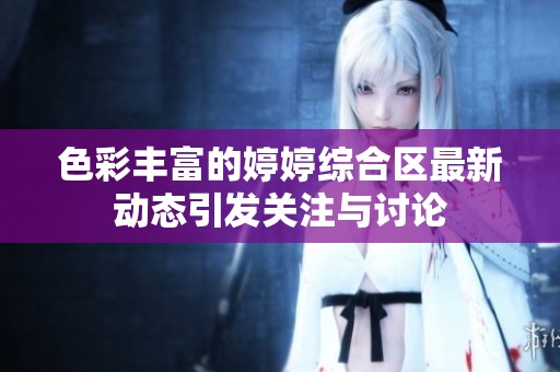 色彩丰富的婷婷综合区最新动态引发关注与讨论