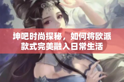 坤吧时尚探秘，如何将欧派款式完美融入日常生活