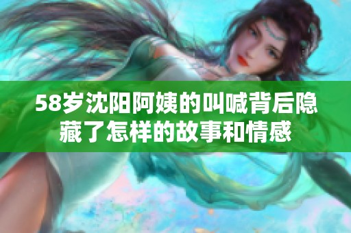 58岁沈阳阿姨的叫喊背后隐藏了怎样的故事和情感