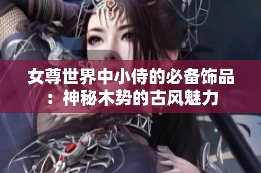 女尊世界中小侍的必备饰品：神秘木势的古风魅力