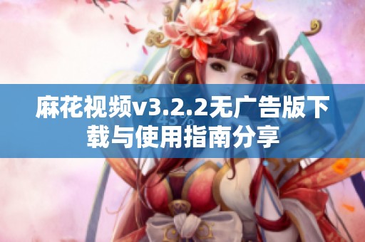 麻花视频v3.2.2无广告版下载与使用指南分享
