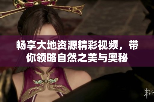 畅享大地资源精彩视频，带你领略自然之美与奥秘