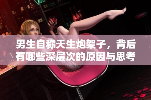男生自称天生炮架子，背后有哪些深层次的原因与思考